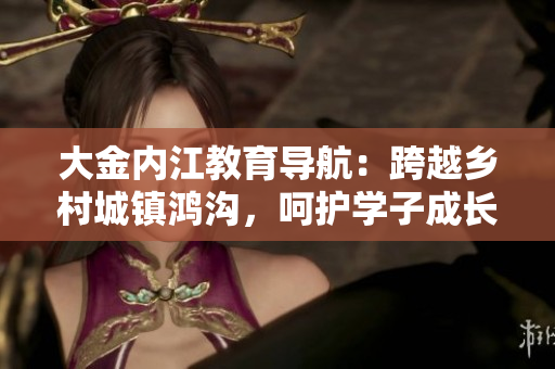 大金內(nèi)江教育導(dǎo)航：跨越鄉(xiāng)村城鎮(zhèn)鴻溝，呵護(hù)學(xué)子成長舞臺(tái)
