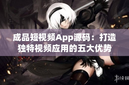 成品短視頻App源碼：打造獨特視頻應(yīng)用的五大優(yōu)勢