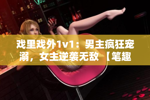戲里戲外1v1：男主瘋狂寵溺，女主逆襲無敵 【筆趣閣完整版】