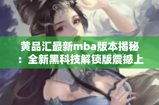 黃品匯最新mba版本揭秘：全新黑科技解鎖版震撼上市，獨(dú)家揭秘！