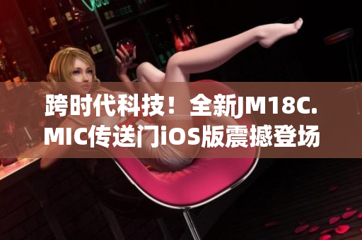 跨時(shí)代科技！全新JM18C.MIC傳送門iOS版震撼登場(chǎng)-導(dǎo)航創(chuàng)新超乎想象