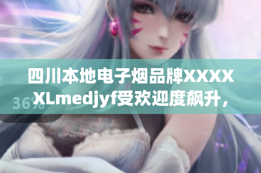 四川本地電子煙品牌XXXXXLmedjyf受歡迎度飆升，引領(lǐng)當(dāng)?shù)厥袌?chǎng)新潮流