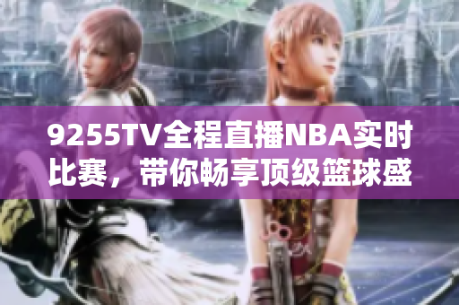 9255TV全程直播NBA實(shí)時(shí)比賽，帶你暢享頂級(jí)籃球盛宴