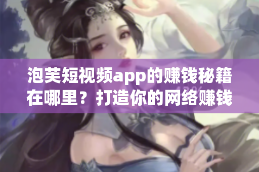 泡芙短視頻app的賺錢(qián)秘籍在哪里？打造你的網(wǎng)絡(luò)賺錢(qián)之路