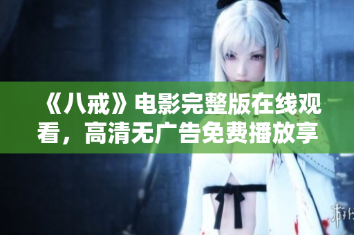 《八戒》電影完整版在線觀看，高清無廣告免費播放享受豆瓣高分好評