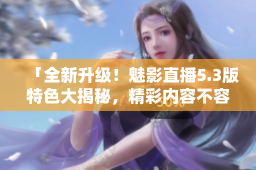 「全新升級(jí)！魅影直播5.3版特色大揭秘，精彩內(nèi)容不容錯(cuò)過(guò)」