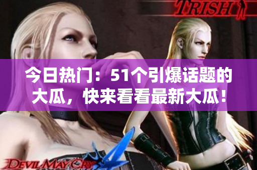 今日熱門：51個引爆話題的大瓜，快來看看最新大瓜！
