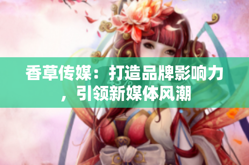 香草傳媒：打造品牌影響力，引領(lǐng)新媒體風(fēng)潮