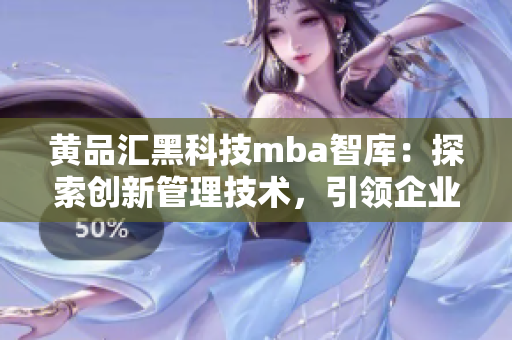 黃品匯黑科技mba智庫(kù)：探索創(chuàng)新管理技術(shù)，引領(lǐng)企業(yè)智慧升級(jí)
