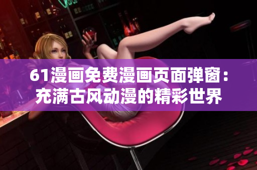 61漫畫免費漫畫頁面彈窗：充滿古風動漫的精彩世界
