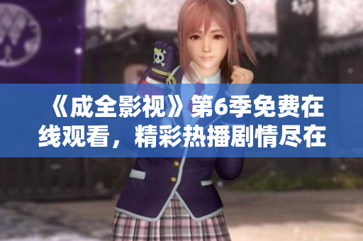 《成全影視》第6季免費在線觀看，精彩熱播劇情盡在其中