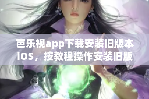 芭樂視app下載安裝舊版本iOS，按教程操作安裝舊版本芭樂視app的步驟