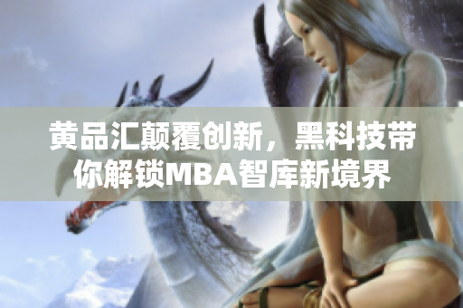 黃品匯顛覆創(chuàng)新，黑科技帶你解鎖MBA智庫新境界