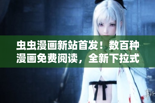 蟲蟲漫畫新站首發(fā)！數(shù)百種漫畫免費(fèi)閱讀，全新下拉式漫畫星球震撼登場