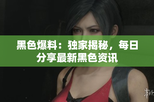 黑色爆料：獨(dú)家揭秘，每日分享最新黑色資訊