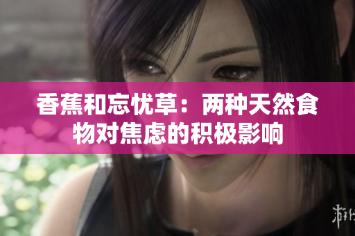 香蕉和忘憂草：兩種天然食物對(duì)焦慮的積極影響