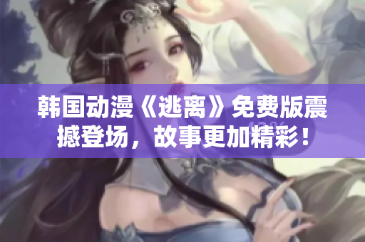 韓國動(dòng)漫《逃離》免費(fèi)版震撼登場，故事更加精彩！