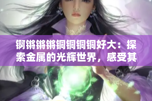 錒鏘鏘鏘銅銅銅銅好大：探索金屬的光輝世界，感受其獨特魅力