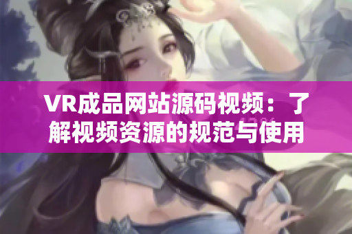 VR成品網(wǎng)站源碼視頻：了解視頻資源的規(guī)范與使用