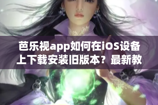 芭樂視app如何在iOS設備上下載安裝舊版本？最新教程分享