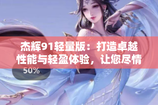 杰輝91輕量版：打造卓越性能與輕盈體驗(yàn)，讓您盡情暢游