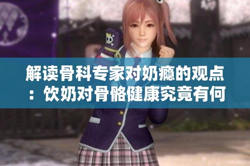解讀骨科專家對(duì)奶癮的觀點(diǎn)：飲奶對(duì)骨骼健康究竟有何影響