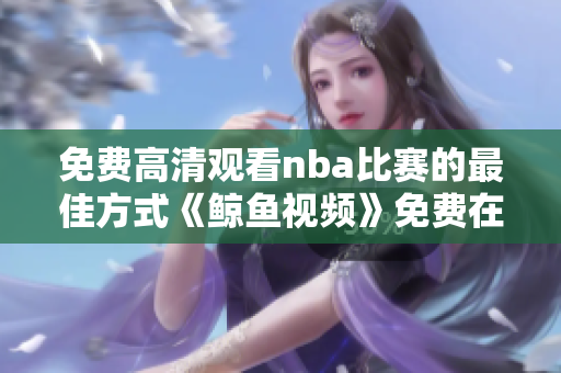免費(fèi)高清觀看nba比賽的最佳方式《鯨魚視頻》免費(fèi)在線觀看高清版！