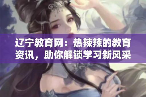 遼寧教育網(wǎng)：熱辣辣的教育資訊，助你解鎖學(xué)習(xí)新風(fēng)采