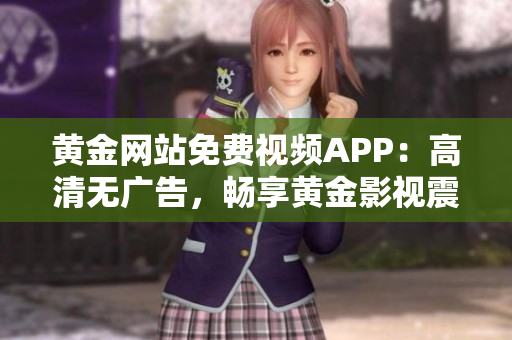 黃金網(wǎng)站免費(fèi)視頻APP：高清無廣告，暢享黃金影視震撼體驗(yàn)