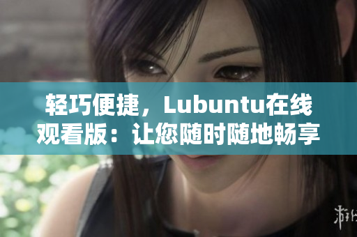 輕巧便捷，Lubuntu在線觀看版：讓您隨時(shí)隨地暢享精彩內(nèi)容