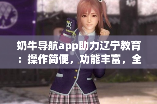 奶牛導(dǎo)航app助力遼寧教育：操作簡便，功能豐富，全方位的教育指導(dǎo)與服務(wù)