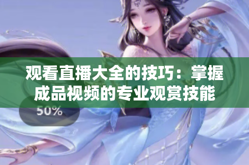 觀看直播大全的技巧：掌握成品視頻的專(zhuān)業(yè)觀賞技能
