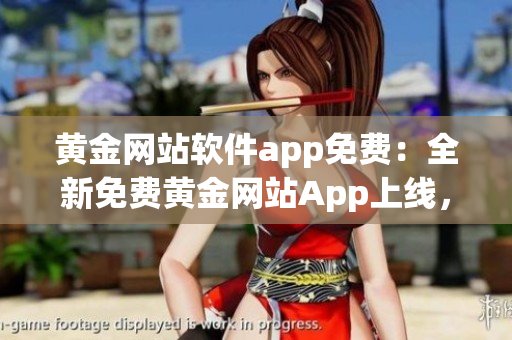 黃金網(wǎng)站軟件app免費(fèi)：全新免費(fèi)黃金網(wǎng)站App上線，助您暢享黃金交易之旅