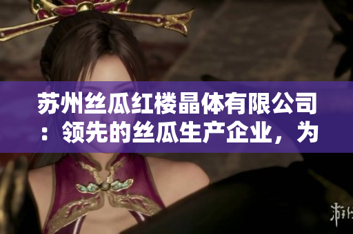 蘇州絲瓜紅樓晶體有限公司：領(lǐng)先的絲瓜生產(chǎn)企業(yè)，為您呈現(xiàn)純凈晶瑩的產(chǎn)品