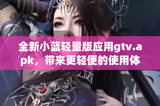 全新小藍(lán)輕量版應(yīng)用gtv.apk，帶來(lái)更輕便的使用體驗(yàn)