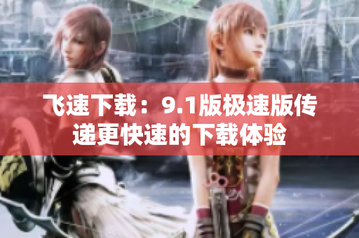 飛速下載：9.1版極速版?zhèn)鬟f更快速的下載體驗(yàn)