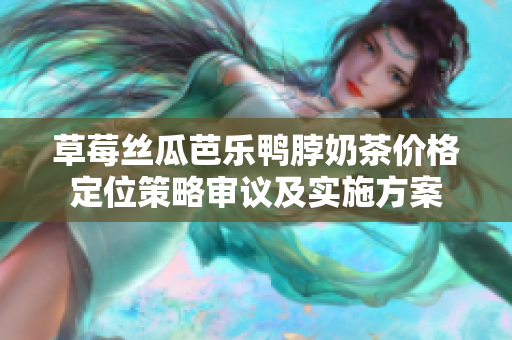 草莓絲瓜芭樂(lè)鴨脖奶茶價(jià)格定位策略審議及實(shí)施方案