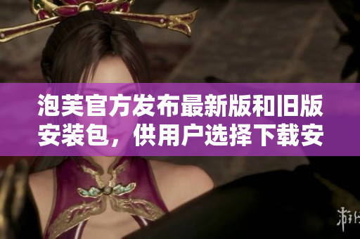 泡芙官方發(fā)布最新版和舊版安裝包，供用戶選擇下載安裝，提供更多選擇。