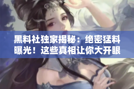 黑料社獨(dú)家揭秘：絕密猛料曝光！這些真相讓你大開眼界