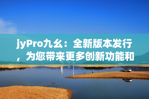 jyPro九幺：全新版本發(fā)行，為您帶來(lái)更多創(chuàng)新功能和體驗(yàn)