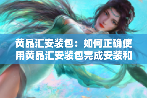 黃品匯安裝包：如何正確使用黃品匯安裝包完成安裝和設(shè)置？
