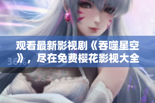 觀看最新影視劇《吞噬星空》，盡在免費櫻花影視大全
