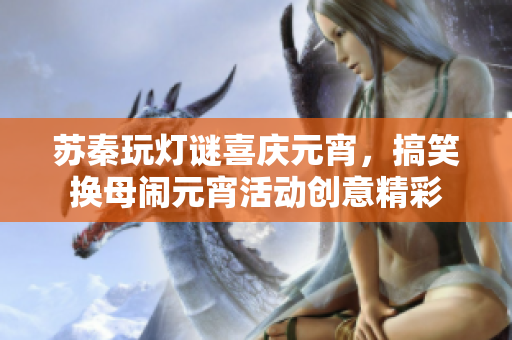 蘇秦玩燈謎喜慶元宵，搞笑換母鬧元宵活動創(chuàng)意精彩