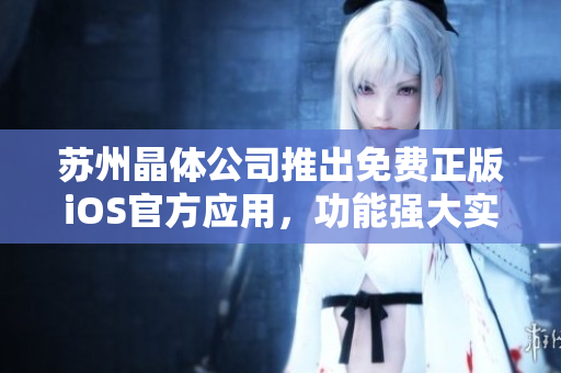 蘇州晶體公司推出免費正版iOS官方應(yīng)用，功能強大實用 