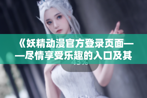 《妖精動漫官方登錄頁面——盡情享受樂趣的入口及其特色》
