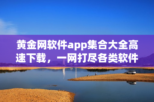 黃金網(wǎng)軟件app集合大全高速下載，一網(wǎng)打盡各類軟件資源