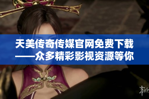 天美傳奇?zhèn)髅焦倬W(wǎng)免費下載——眾多精彩影視資源等你來暢享