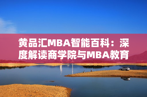 黃品匯MBA智能百科：深度解讀商學院與MBA教育的權威平臺