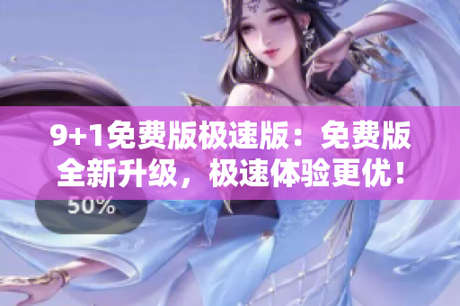 9+1免費(fèi)版極速版：免費(fèi)版全新升級，極速體驗(yàn)更優(yōu)！