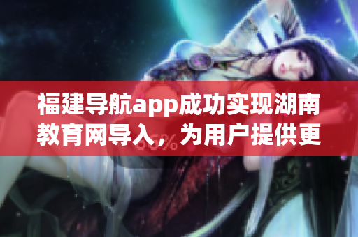 福建導(dǎo)航app成功實(shí)現(xiàn)湖南教育網(wǎng)導(dǎo)入，為用戶提供更便捷服務(wù)